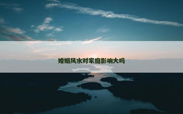 婚姻风水对家庭影响大吗