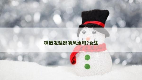嘴唇发紫影响风水吗?女生