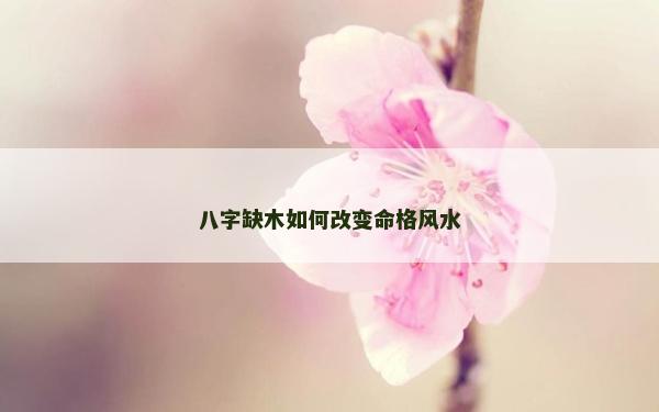 八字缺木如何改变命格风水