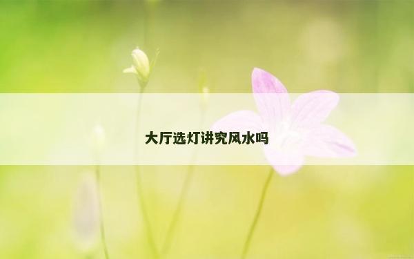 大厅选灯讲究风水吗