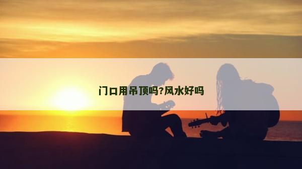 门口用吊顶吗?风水好吗
