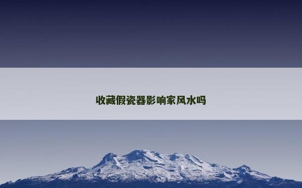 收藏假瓷器影响家风水吗