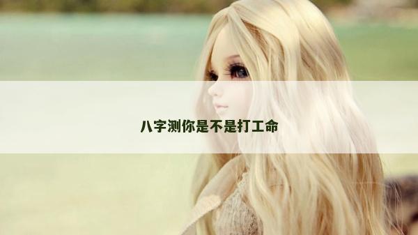 八字测你是不是打工命