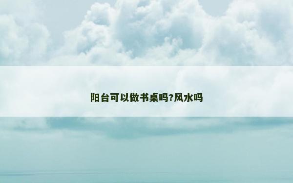 阳台可以做书桌吗?风水吗