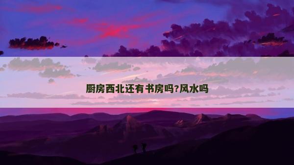 厨房西北还有书房吗?风水吗