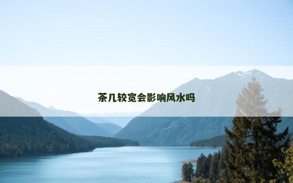 茶几较宽会影响风水吗