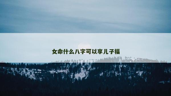 女命什么八字可以享儿子福