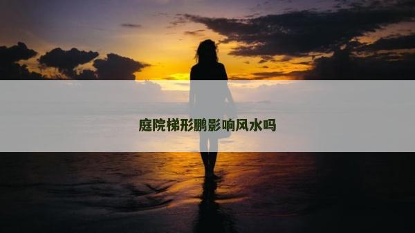庭院梯形鹏影响风水吗
