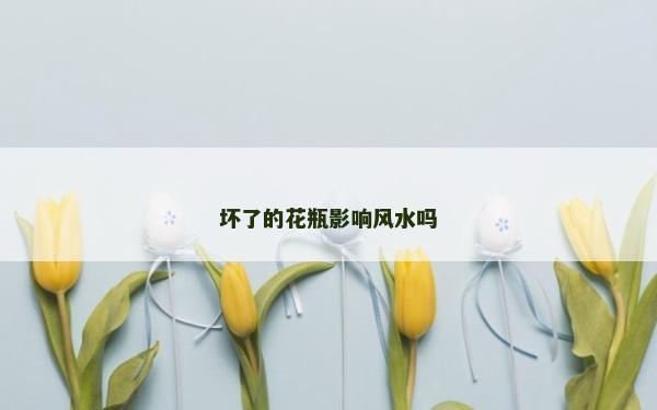 坏了的花瓶影响风水吗