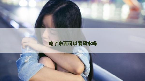 吃了东西可以看风水吗