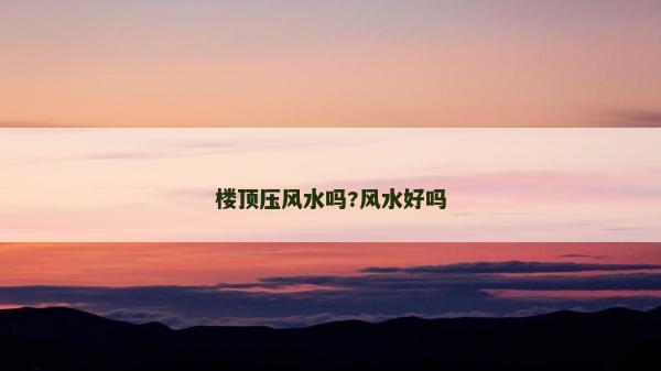 楼顶压风水吗?风水好吗