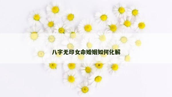八字无印女命婚姻如何化解