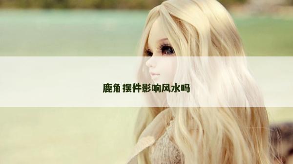 鹿角摆件影响风水吗