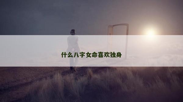 什么八字女命喜欢独身