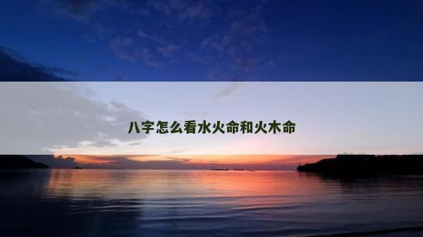 八字怎么看水火命和火木命