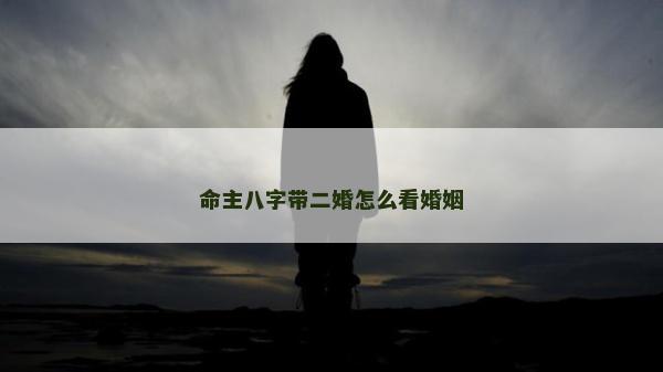 命主八字带二婚怎么看婚姻