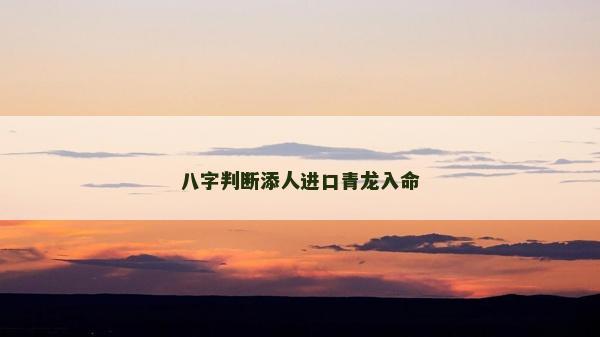 八字判断添人进口青龙入命