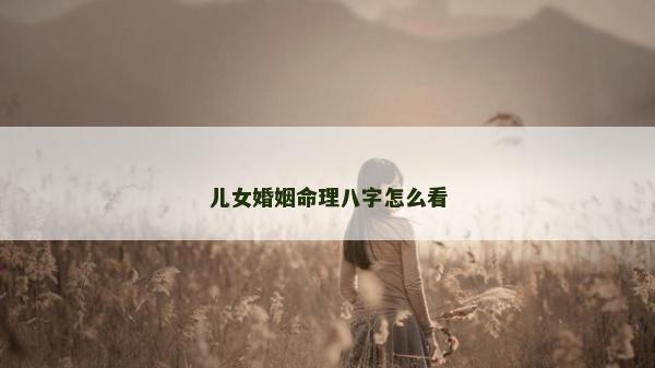 儿女婚姻命理八字怎么看