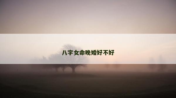 八字女命晚婚好不好