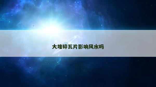 大堆碎瓦片影响风水吗