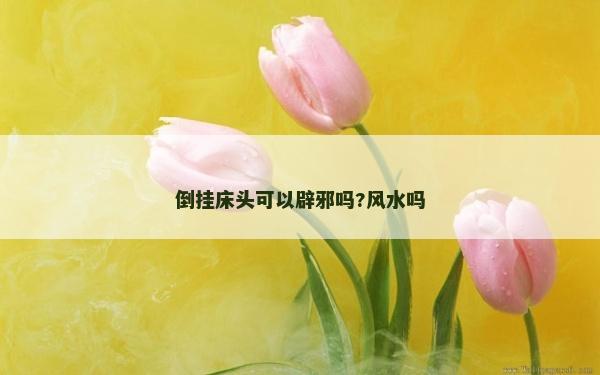 倒挂床头可以辟邪吗?风水吗