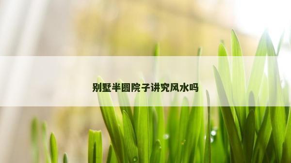 别墅半圆院子讲究风水吗