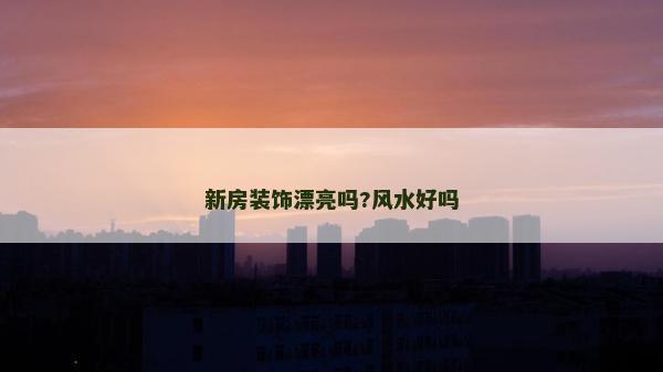 新房装饰漂亮吗?风水好吗