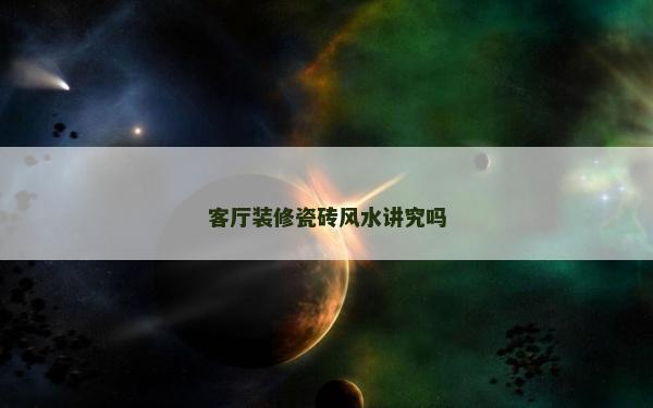 客厅装修瓷砖风水讲究吗