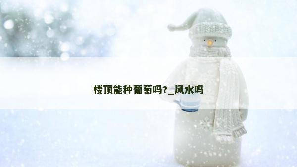 楼顶能种葡萄吗?_风水吗