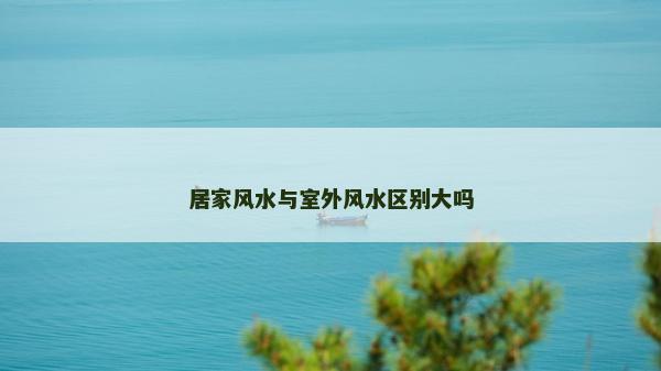 居家风水与室外风水区别大吗