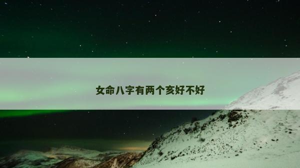 女命八字有两个亥好不好