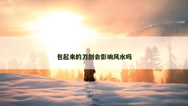包起来的刀剑会影响风水吗