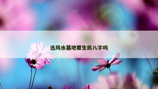 选风水墓地要生辰八字吗