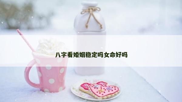 八字看婚姻稳定吗女命好吗