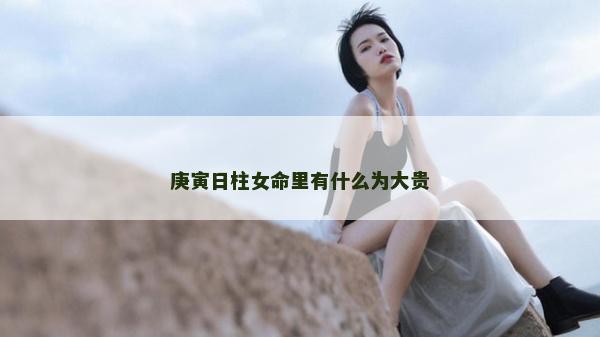 庚寅日柱女命里有什么为大贵
