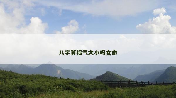 八字算福气大小吗女命