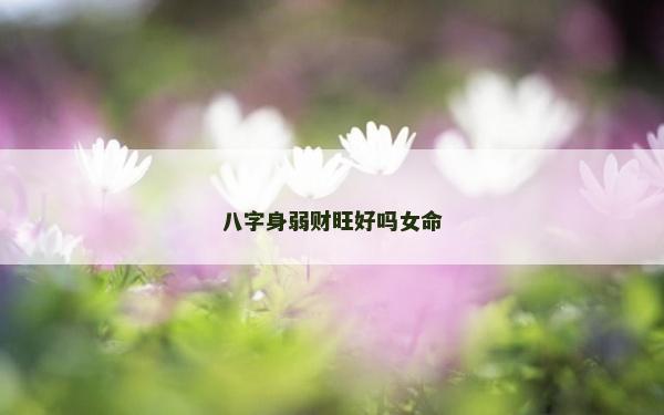 八字身弱财旺好吗女命