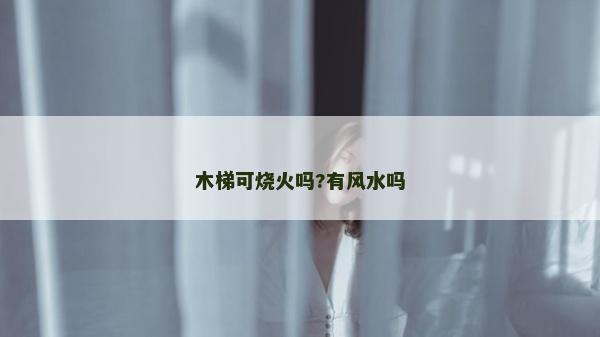 木梯可烧火吗?有风水吗