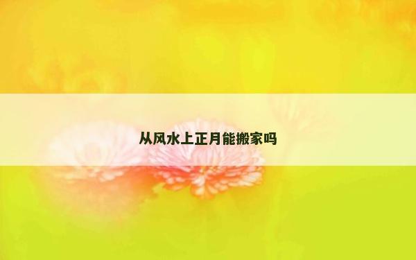 从风水上正月能搬家吗