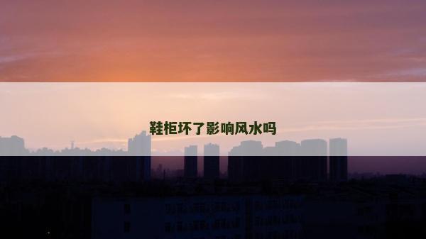 鞋柜坏了影响风水吗