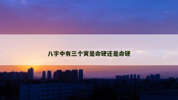 八字中有三个寅是命硬还是命硬