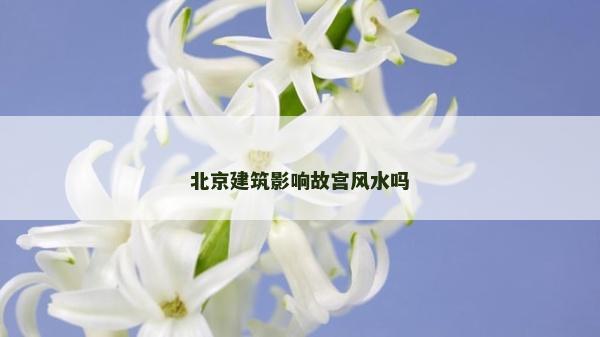北京建筑影响故宫风水吗