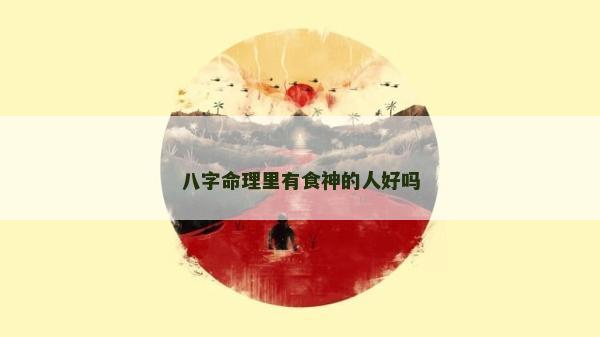 八字命理里有食神的人好吗